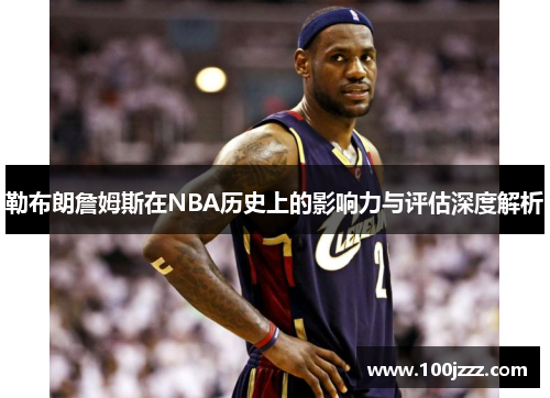 勒布朗詹姆斯在NBA历史上的影响力与评估深度解析