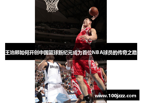 王治郅如何开创中国篮球新纪元成为首位NBA球员的传奇之路