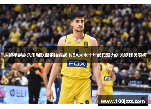 从新星崭露头角到联盟领袖崛起 NBA未来十年最具潜力的关键球员解析